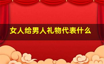 女人给男人礼物代表什么