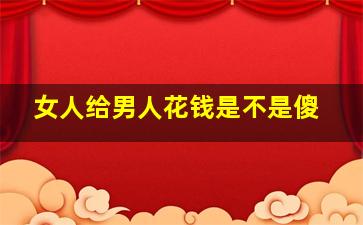 女人给男人花钱是不是傻