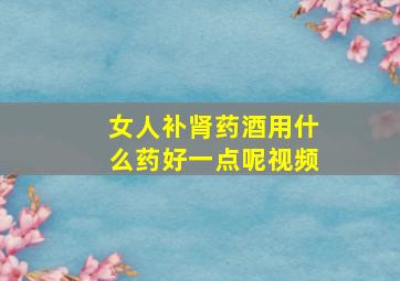 女人补肾药酒用什么药好一点呢视频