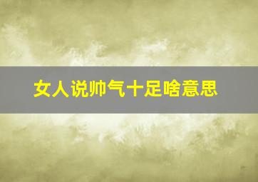 女人说帅气十足啥意思