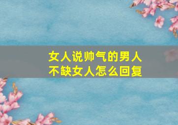 女人说帅气的男人不缺女人怎么回复