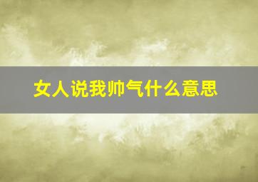 女人说我帅气什么意思