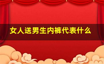 女人送男生内裤代表什么