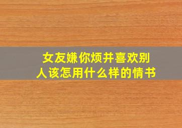 女友嫌你烦并喜欢别人该怎用什么样的情书