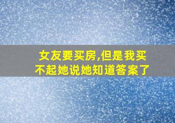 女友要买房,但是我买不起她说她知道答案了