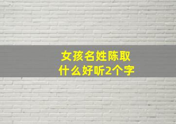 女孩名姓陈取什么好听2个字