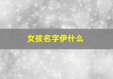 女孩名字伊什么