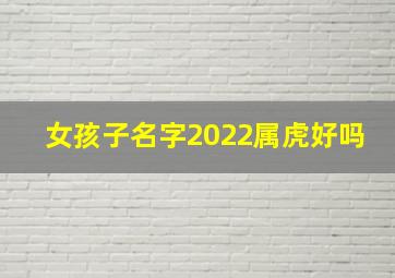 女孩子名字2022属虎好吗