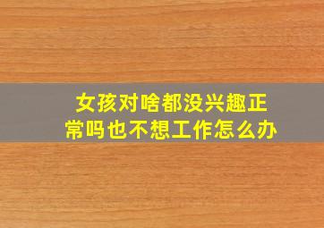 女孩对啥都没兴趣正常吗也不想工作怎么办