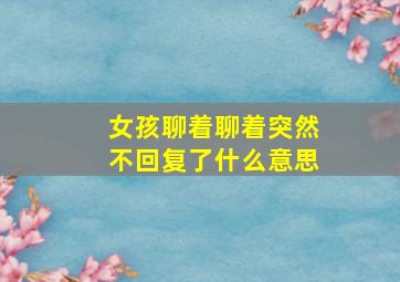 女孩聊着聊着突然不回复了什么意思