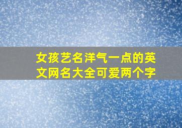 女孩艺名洋气一点的英文网名大全可爱两个字