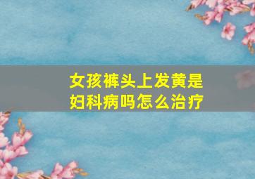 女孩裤头上发黄是妇科病吗怎么治疗