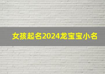 女孩起名2024龙宝宝小名