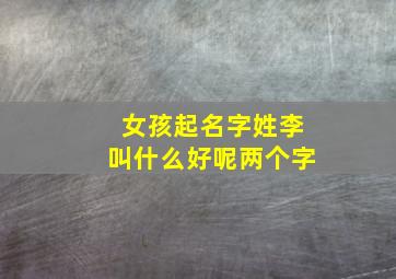 女孩起名字姓李叫什么好呢两个字