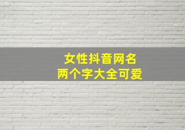 女性抖音网名两个字大全可爱