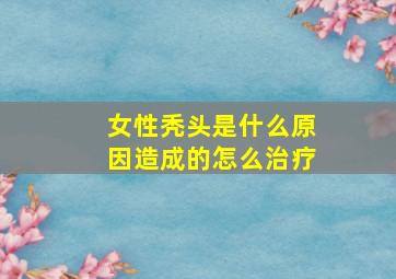 女性秃头是什么原因造成的怎么治疗