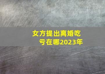 女方提出离婚吃亏在哪2023年