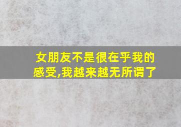 女朋友不是很在乎我的感受,我越来越无所谓了