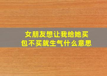 女朋友想让我给她买包不买就生气什么意思