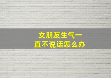 女朋友生气一直不说话怎么办