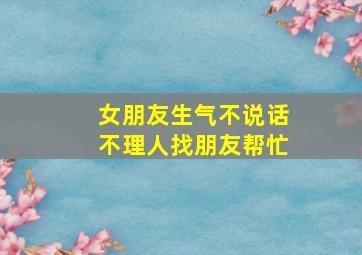 女朋友生气不说话不理人找朋友帮忙