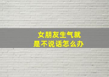 女朋友生气就是不说话怎么办