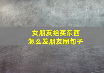 女朋友给买东西怎么发朋友圈句子