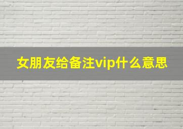 女朋友给备注vip什么意思