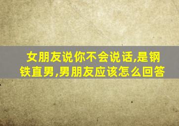 女朋友说你不会说话,是钢铁直男,男朋友应该怎么回答