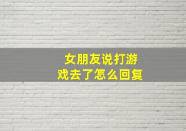 女朋友说打游戏去了怎么回复