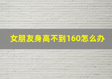 女朋友身高不到160怎么办