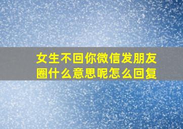 女生不回你微信发朋友圈什么意思呢怎么回复