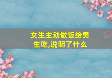 女生主动做饭给男生吃,说明了什么