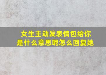 女生主动发表情包给你是什么意思呢怎么回复她