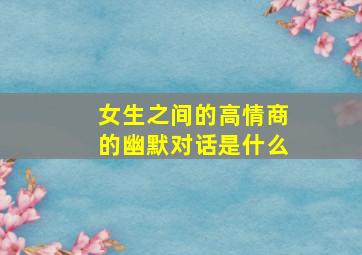 女生之间的高情商的幽默对话是什么