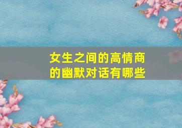 女生之间的高情商的幽默对话有哪些