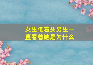 女生低着头男生一直看着她是为什么