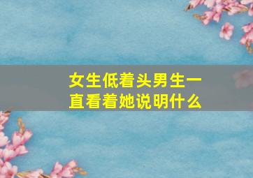 女生低着头男生一直看着她说明什么