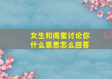 女生和闺蜜讨论你什么意思怎么回答