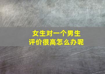 女生对一个男生评价很高怎么办呢