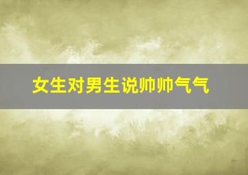 女生对男生说帅帅气气