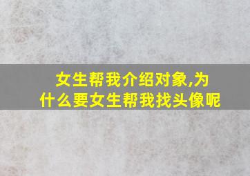 女生帮我介绍对象,为什么要女生帮我找头像呢