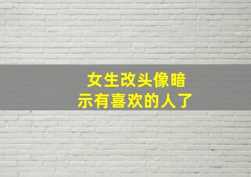 女生改头像暗示有喜欢的人了