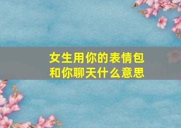 女生用你的表情包和你聊天什么意思