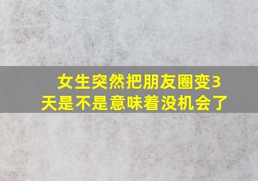 女生突然把朋友圈变3天是不是意味着没机会了