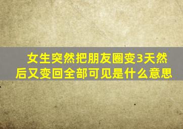 女生突然把朋友圈变3天然后又变回全部可见是什么意思