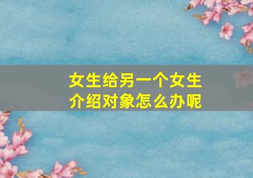 女生给另一个女生介绍对象怎么办呢