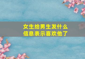 女生给男生发什么信息表示喜欢他了