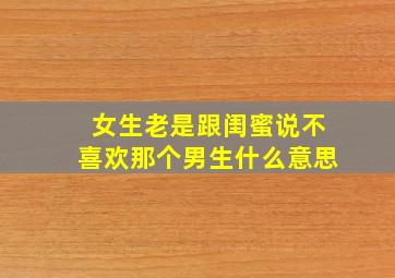 女生老是跟闺蜜说不喜欢那个男生什么意思