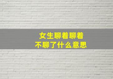 女生聊着聊着不聊了什么意思